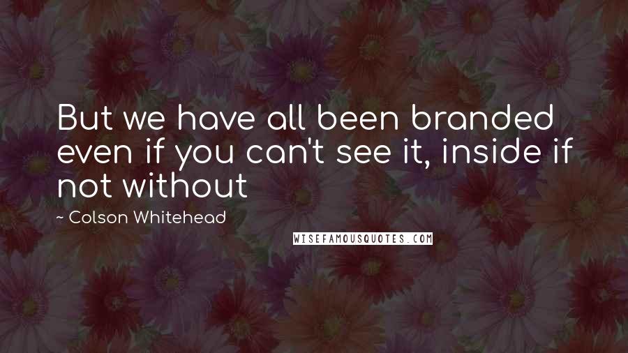 Colson Whitehead Quotes: But we have all been branded even if you can't see it, inside if not without