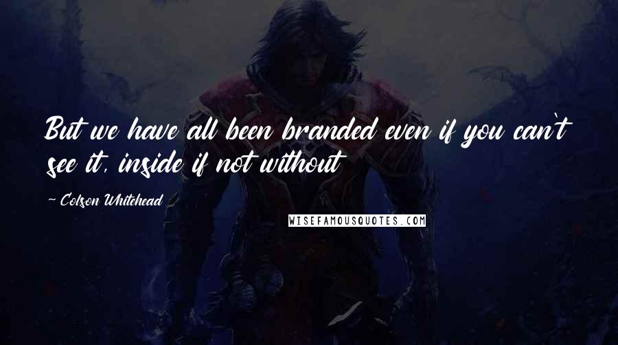 Colson Whitehead Quotes: But we have all been branded even if you can't see it, inside if not without