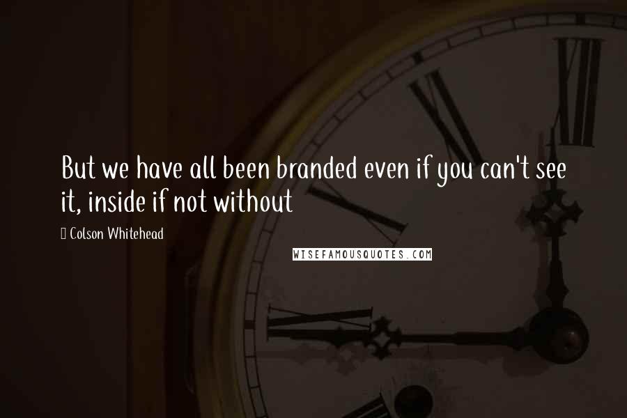Colson Whitehead Quotes: But we have all been branded even if you can't see it, inside if not without
