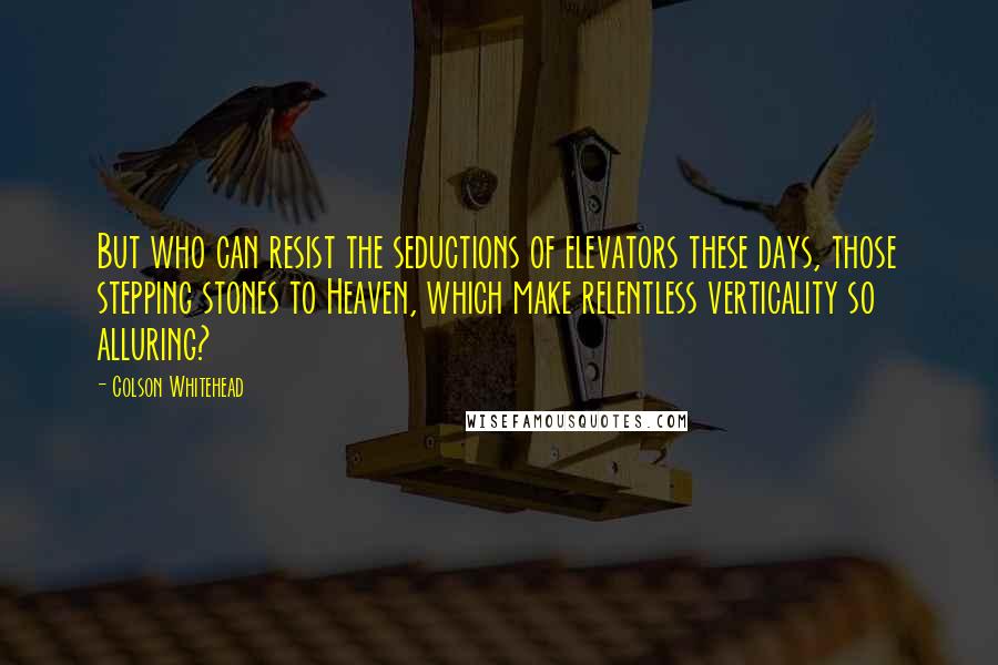 Colson Whitehead Quotes: But who can resist the seductions of elevators these days, those stepping stones to Heaven, which make relentless verticality so alluring?