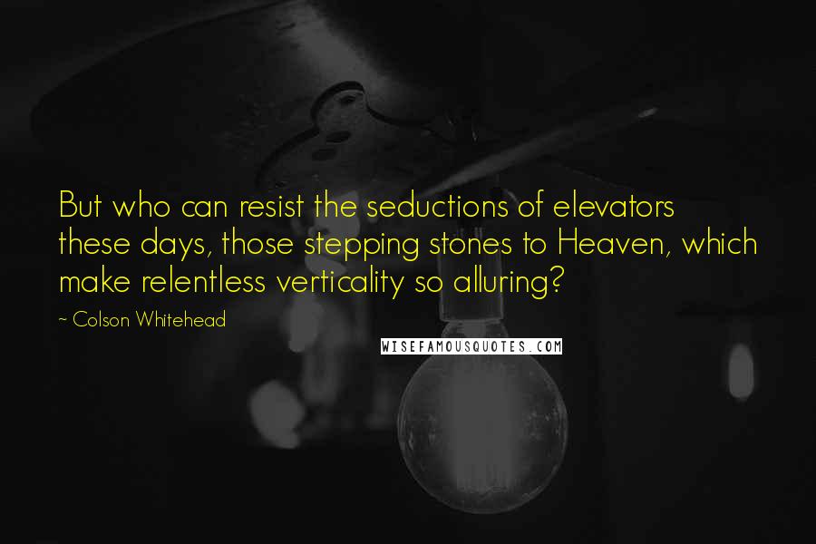 Colson Whitehead Quotes: But who can resist the seductions of elevators these days, those stepping stones to Heaven, which make relentless verticality so alluring?