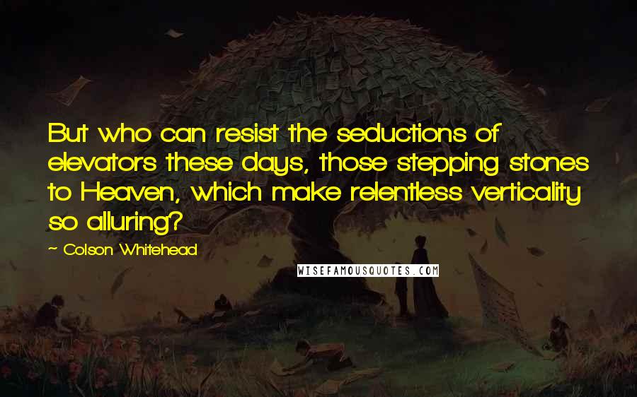 Colson Whitehead Quotes: But who can resist the seductions of elevators these days, those stepping stones to Heaven, which make relentless verticality so alluring?