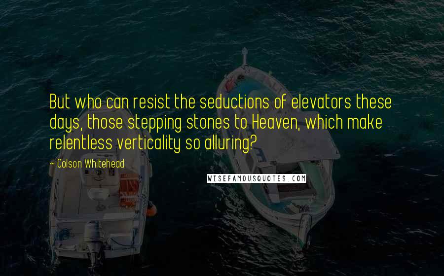 Colson Whitehead Quotes: But who can resist the seductions of elevators these days, those stepping stones to Heaven, which make relentless verticality so alluring?