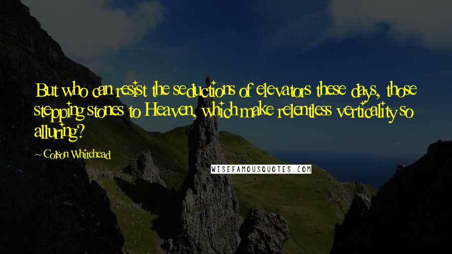 Colson Whitehead Quotes: But who can resist the seductions of elevators these days, those stepping stones to Heaven, which make relentless verticality so alluring?