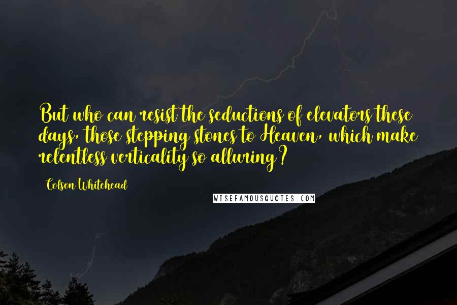 Colson Whitehead Quotes: But who can resist the seductions of elevators these days, those stepping stones to Heaven, which make relentless verticality so alluring?