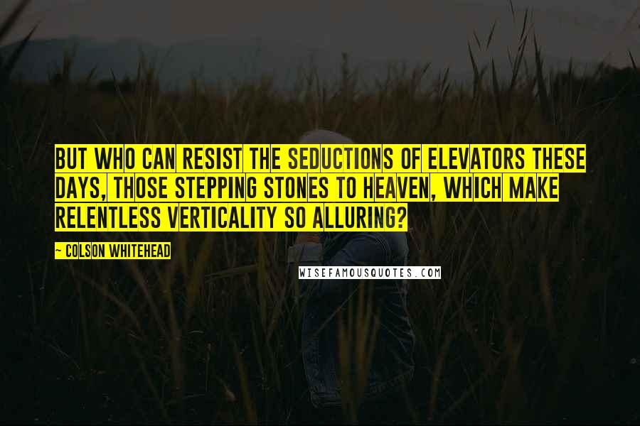 Colson Whitehead Quotes: But who can resist the seductions of elevators these days, those stepping stones to Heaven, which make relentless verticality so alluring?