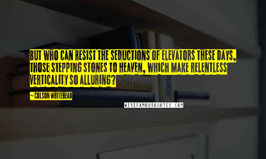 Colson Whitehead Quotes: But who can resist the seductions of elevators these days, those stepping stones to Heaven, which make relentless verticality so alluring?