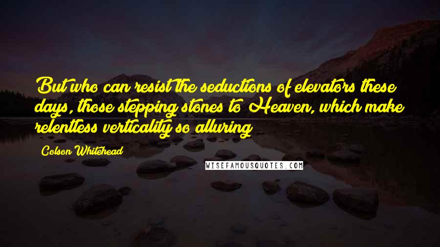 Colson Whitehead Quotes: But who can resist the seductions of elevators these days, those stepping stones to Heaven, which make relentless verticality so alluring?