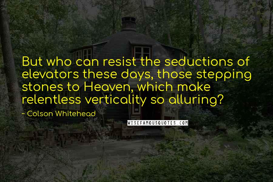 Colson Whitehead Quotes: But who can resist the seductions of elevators these days, those stepping stones to Heaven, which make relentless verticality so alluring?