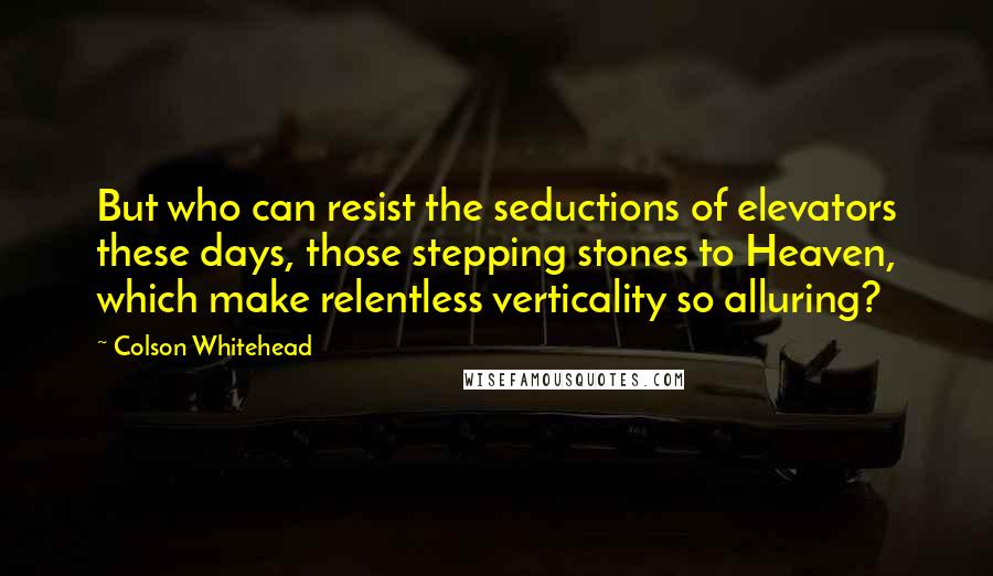 Colson Whitehead Quotes: But who can resist the seductions of elevators these days, those stepping stones to Heaven, which make relentless verticality so alluring?