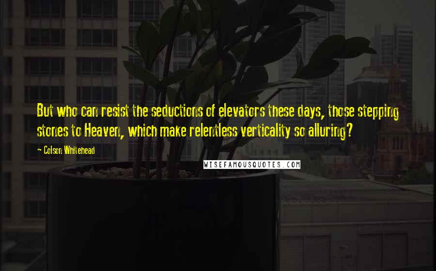 Colson Whitehead Quotes: But who can resist the seductions of elevators these days, those stepping stones to Heaven, which make relentless verticality so alluring?