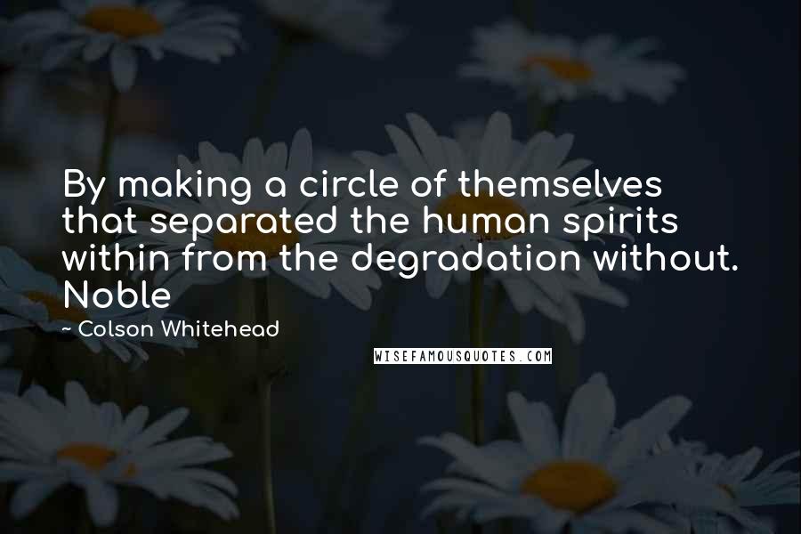 Colson Whitehead Quotes: By making a circle of themselves that separated the human spirits within from the degradation without. Noble