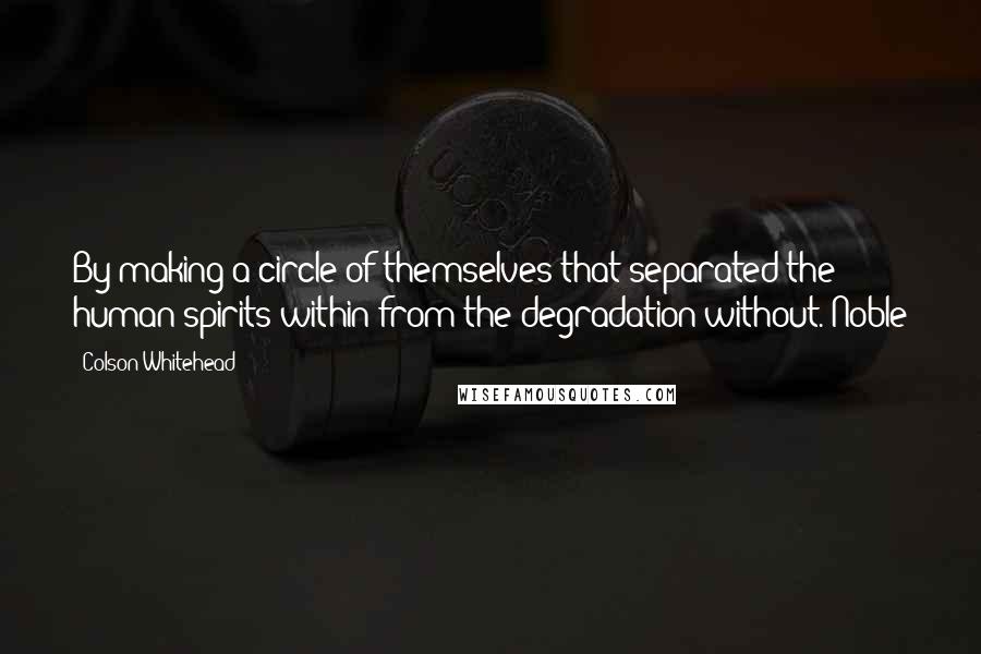 Colson Whitehead Quotes: By making a circle of themselves that separated the human spirits within from the degradation without. Noble