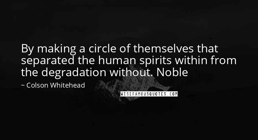 Colson Whitehead Quotes: By making a circle of themselves that separated the human spirits within from the degradation without. Noble