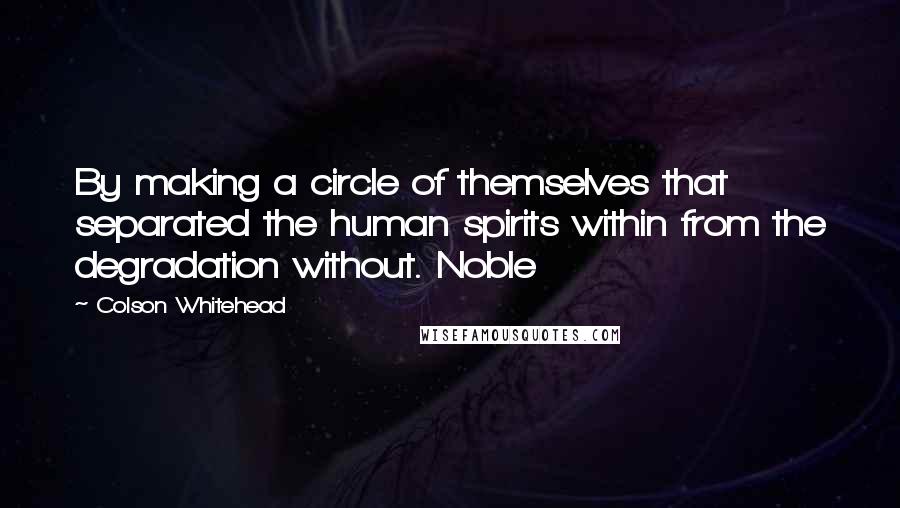 Colson Whitehead Quotes: By making a circle of themselves that separated the human spirits within from the degradation without. Noble