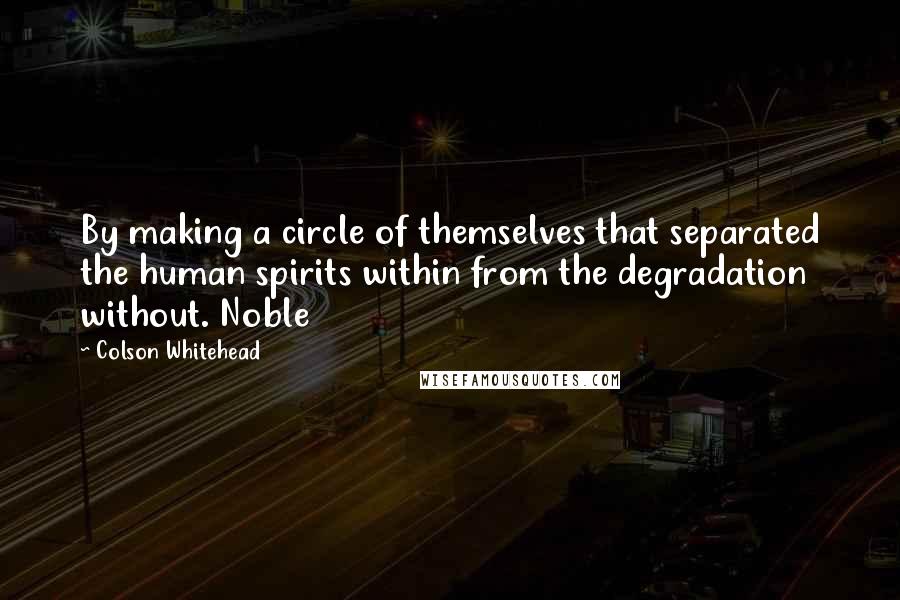 Colson Whitehead Quotes: By making a circle of themselves that separated the human spirits within from the degradation without. Noble