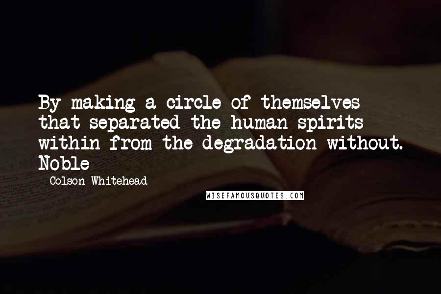 Colson Whitehead Quotes: By making a circle of themselves that separated the human spirits within from the degradation without. Noble