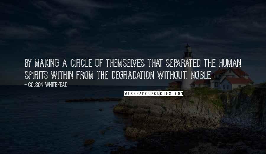 Colson Whitehead Quotes: By making a circle of themselves that separated the human spirits within from the degradation without. Noble