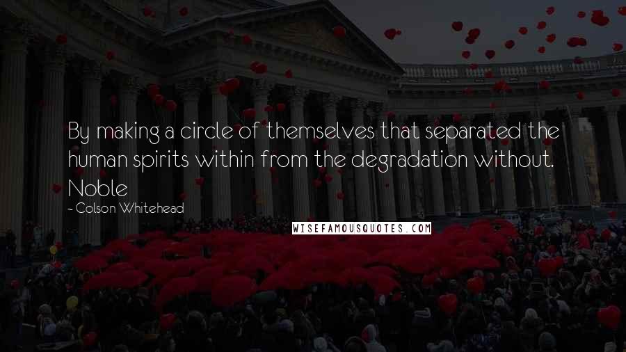 Colson Whitehead Quotes: By making a circle of themselves that separated the human spirits within from the degradation without. Noble