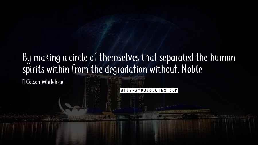 Colson Whitehead Quotes: By making a circle of themselves that separated the human spirits within from the degradation without. Noble