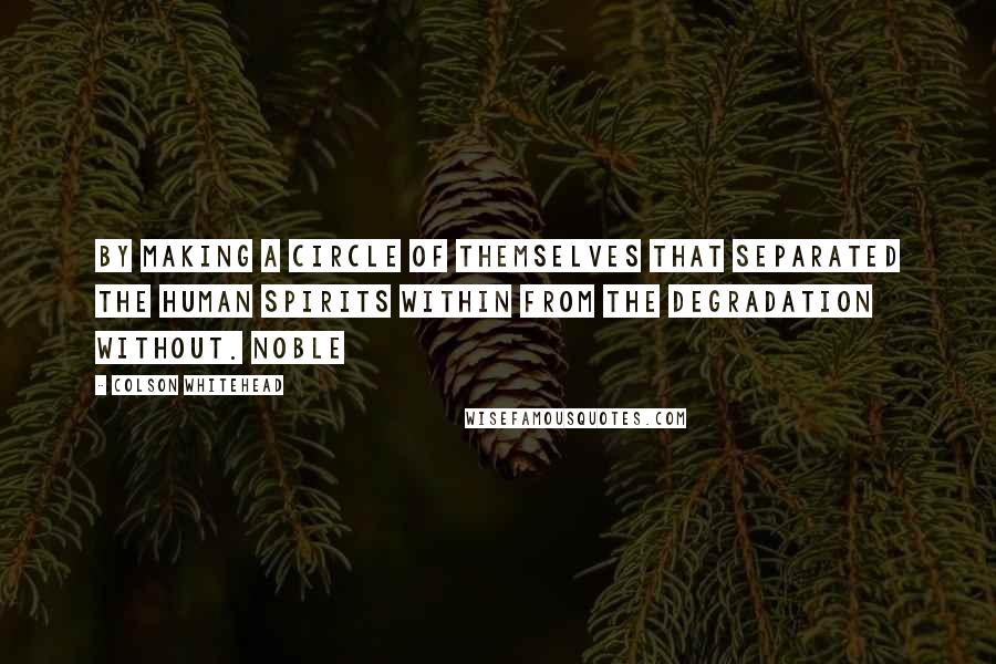 Colson Whitehead Quotes: By making a circle of themselves that separated the human spirits within from the degradation without. Noble