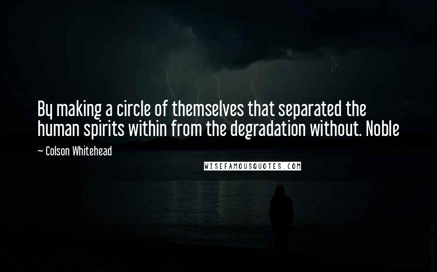 Colson Whitehead Quotes: By making a circle of themselves that separated the human spirits within from the degradation without. Noble