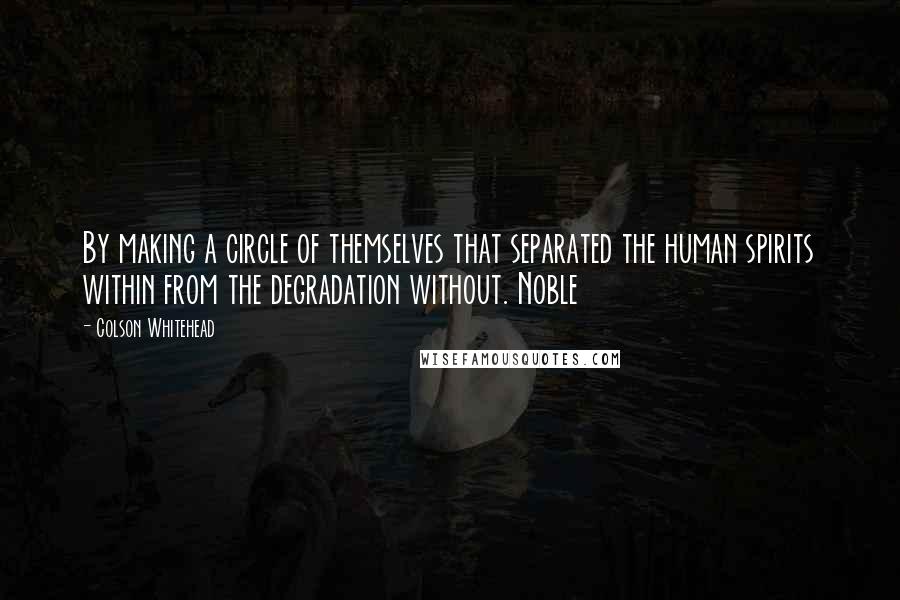 Colson Whitehead Quotes: By making a circle of themselves that separated the human spirits within from the degradation without. Noble