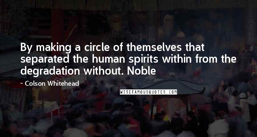 Colson Whitehead Quotes: By making a circle of themselves that separated the human spirits within from the degradation without. Noble