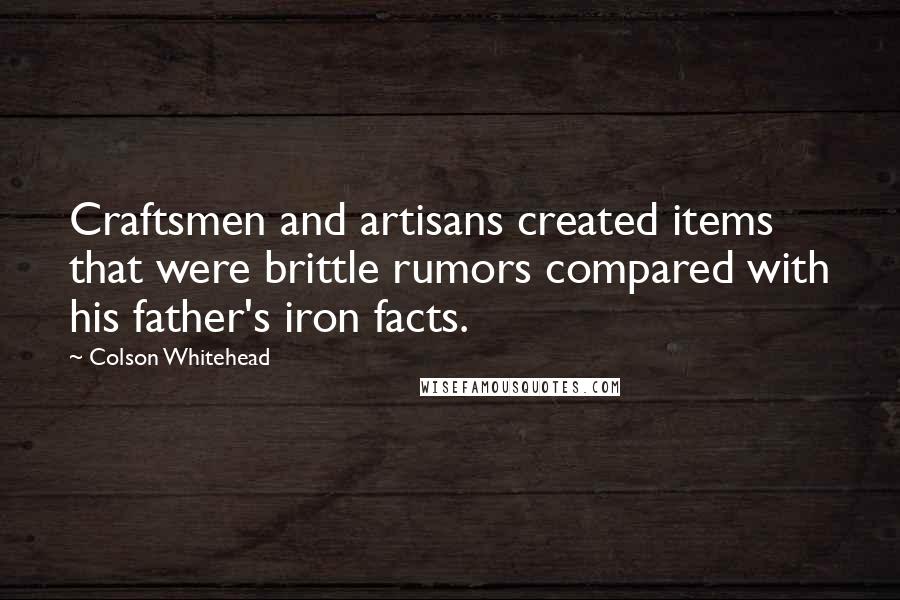 Colson Whitehead Quotes: Craftsmen and artisans created items that were brittle rumors compared with his father's iron facts.