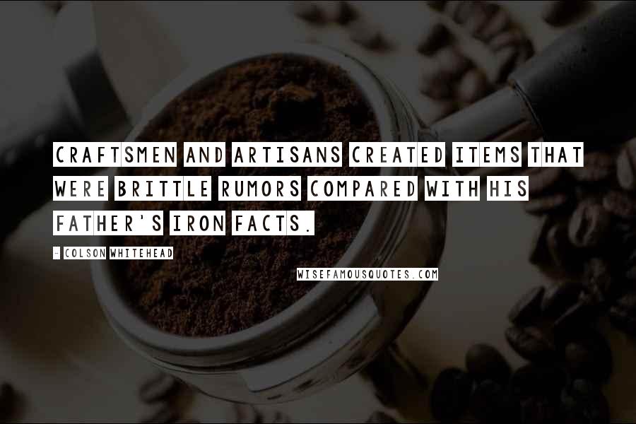 Colson Whitehead Quotes: Craftsmen and artisans created items that were brittle rumors compared with his father's iron facts.