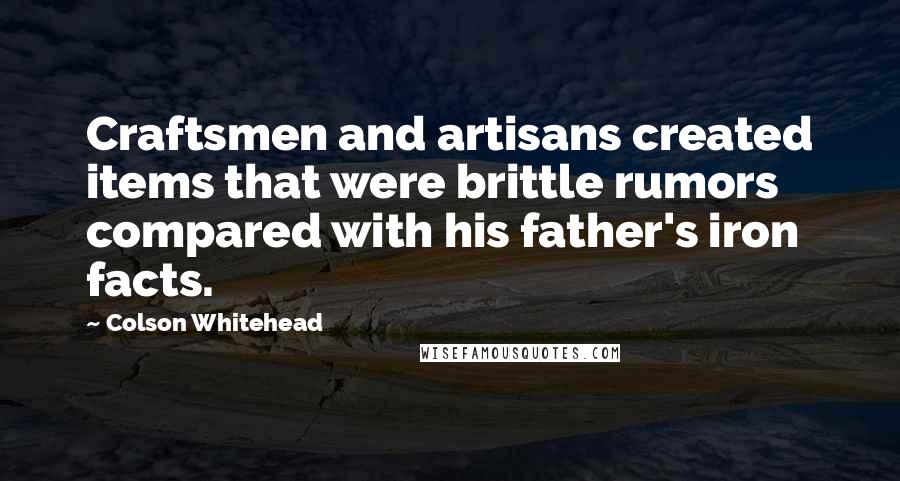 Colson Whitehead Quotes: Craftsmen and artisans created items that were brittle rumors compared with his father's iron facts.