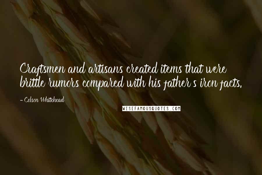 Colson Whitehead Quotes: Craftsmen and artisans created items that were brittle rumors compared with his father's iron facts.