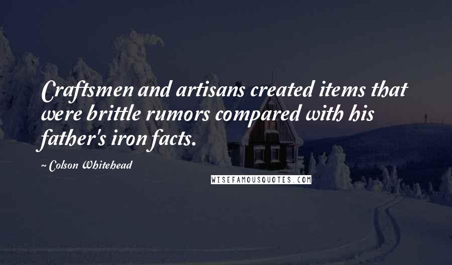 Colson Whitehead Quotes: Craftsmen and artisans created items that were brittle rumors compared with his father's iron facts.