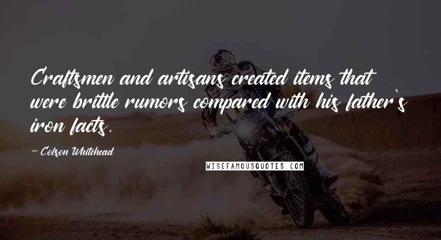 Colson Whitehead Quotes: Craftsmen and artisans created items that were brittle rumors compared with his father's iron facts.