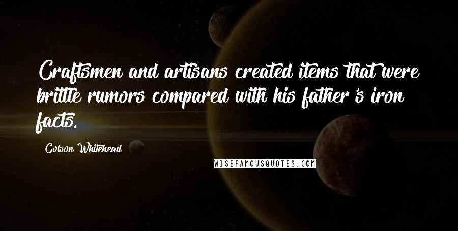 Colson Whitehead Quotes: Craftsmen and artisans created items that were brittle rumors compared with his father's iron facts.