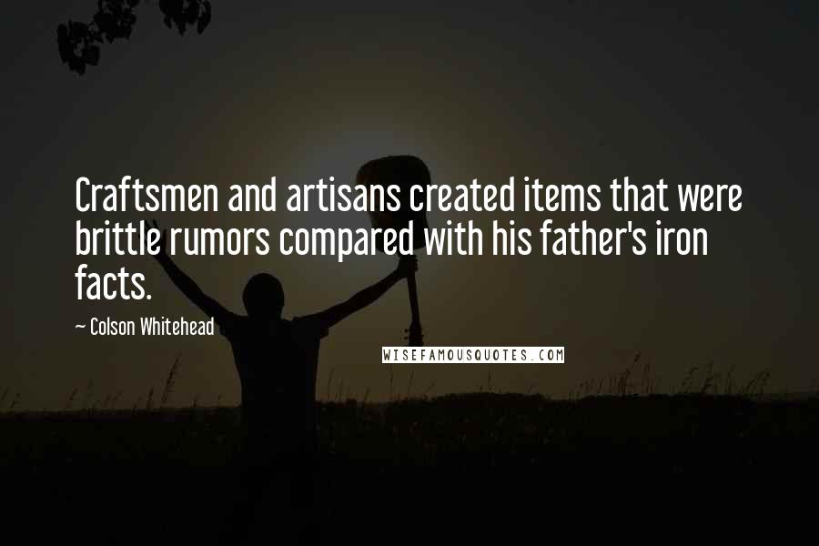 Colson Whitehead Quotes: Craftsmen and artisans created items that were brittle rumors compared with his father's iron facts.