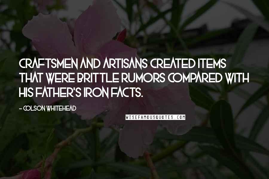 Colson Whitehead Quotes: Craftsmen and artisans created items that were brittle rumors compared with his father's iron facts.