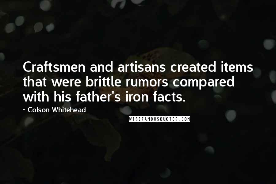 Colson Whitehead Quotes: Craftsmen and artisans created items that were brittle rumors compared with his father's iron facts.