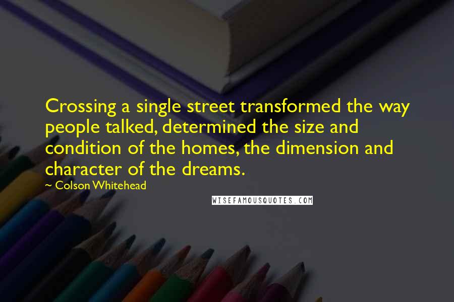 Colson Whitehead Quotes: Crossing a single street transformed the way people talked, determined the size and condition of the homes, the dimension and character of the dreams.