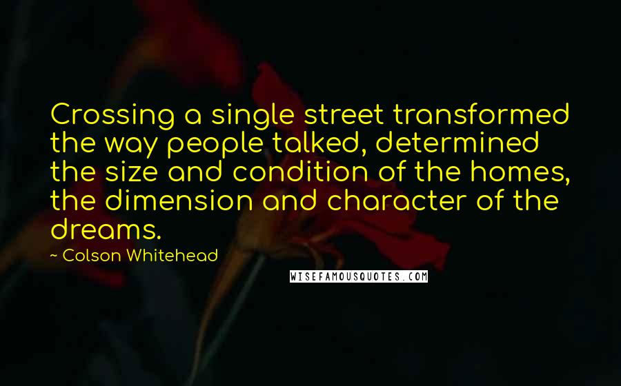 Colson Whitehead Quotes: Crossing a single street transformed the way people talked, determined the size and condition of the homes, the dimension and character of the dreams.