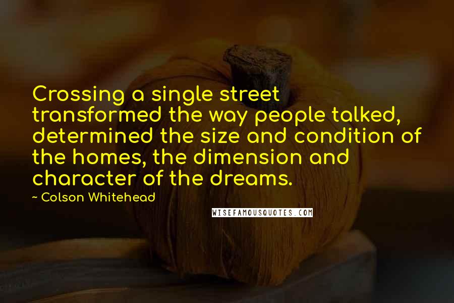 Colson Whitehead Quotes: Crossing a single street transformed the way people talked, determined the size and condition of the homes, the dimension and character of the dreams.