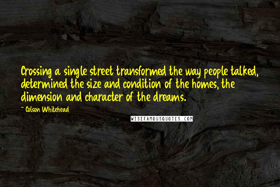 Colson Whitehead Quotes: Crossing a single street transformed the way people talked, determined the size and condition of the homes, the dimension and character of the dreams.