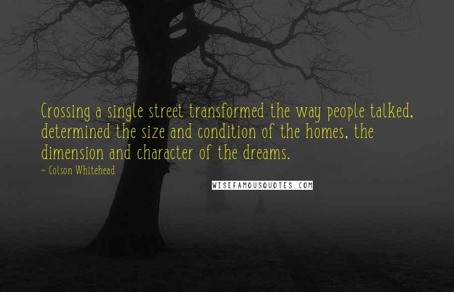 Colson Whitehead Quotes: Crossing a single street transformed the way people talked, determined the size and condition of the homes, the dimension and character of the dreams.