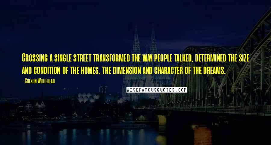 Colson Whitehead Quotes: Crossing a single street transformed the way people talked, determined the size and condition of the homes, the dimension and character of the dreams.