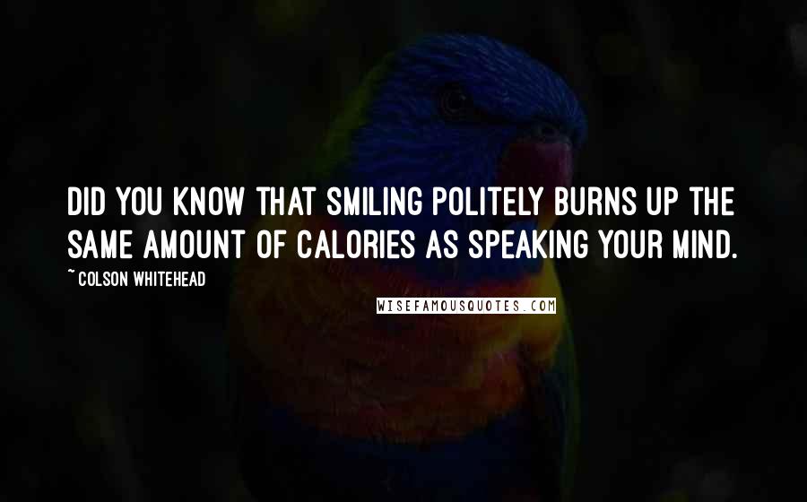 Colson Whitehead Quotes: Did you know that smiling politely burns up the same amount of calories as speaking your mind.