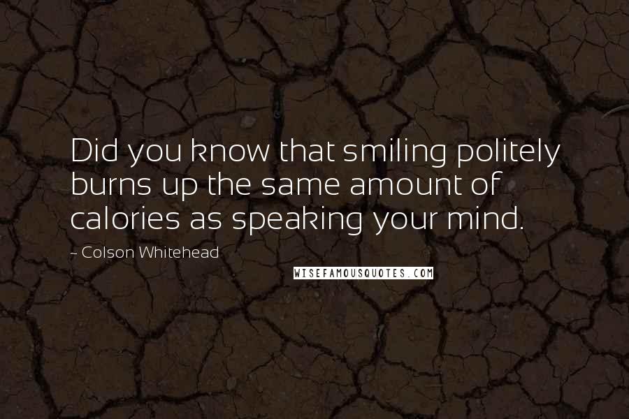 Colson Whitehead Quotes: Did you know that smiling politely burns up the same amount of calories as speaking your mind.