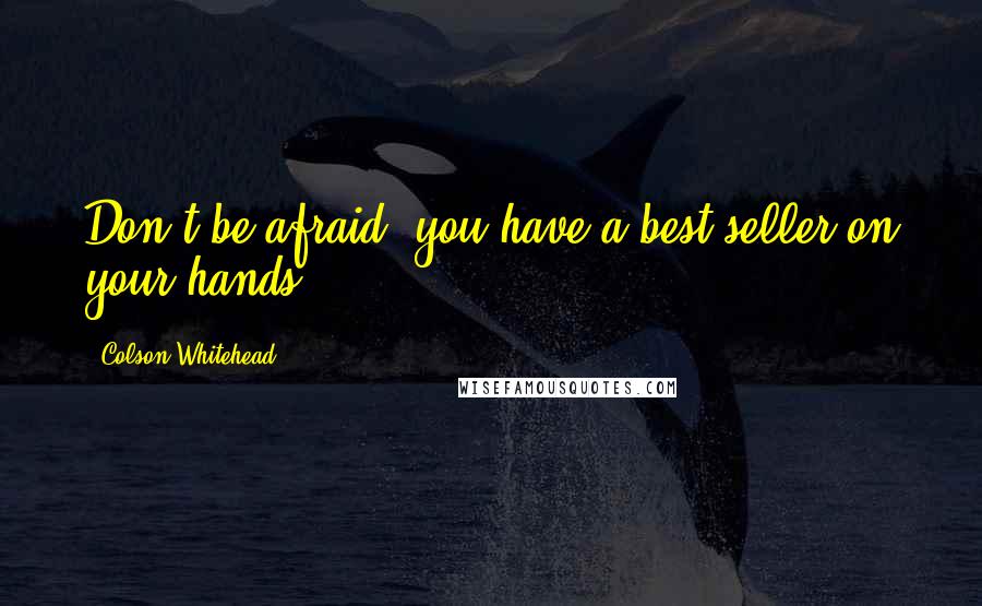 Colson Whitehead Quotes: Don't be afraid: you have a best seller on your hands.