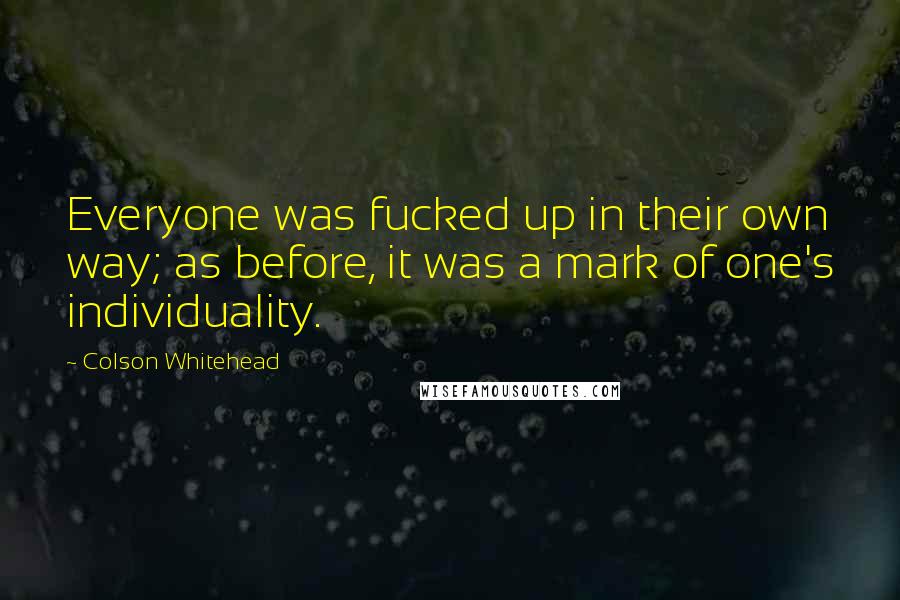 Colson Whitehead Quotes: Everyone was fucked up in their own way; as before, it was a mark of one's individuality.