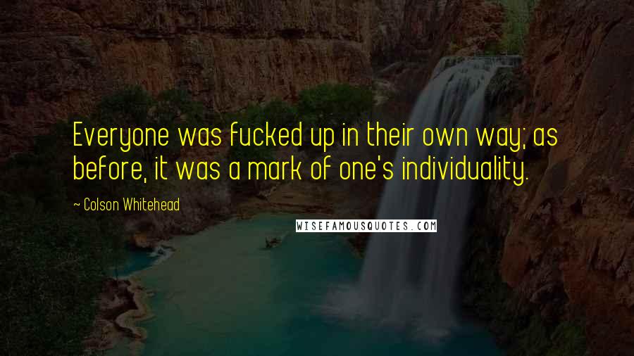 Colson Whitehead Quotes: Everyone was fucked up in their own way; as before, it was a mark of one's individuality.