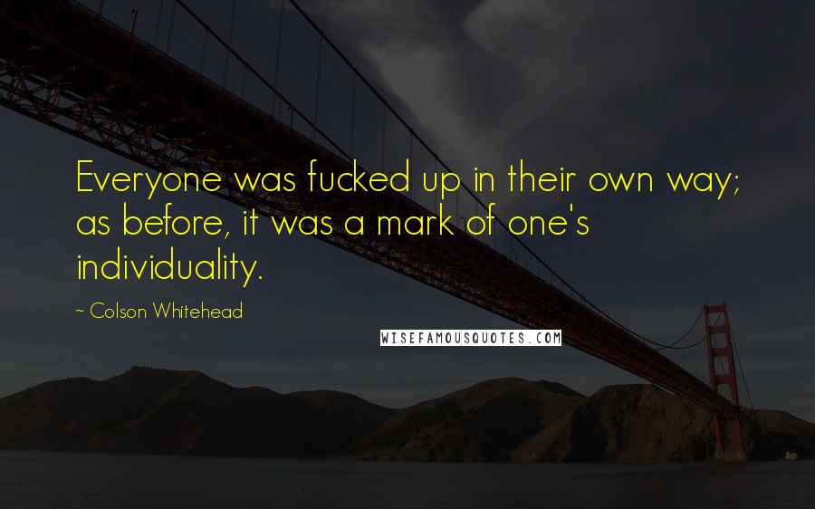 Colson Whitehead Quotes: Everyone was fucked up in their own way; as before, it was a mark of one's individuality.